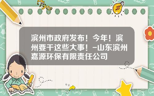 滨州市政府发布！今年！滨州要干这些大事！-山东滨州嘉源环保有限责任公司