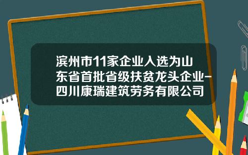 滨州市11家企业入选为山东省首批省级扶贫龙头企业-四川康瑞建筑劳务有限公司