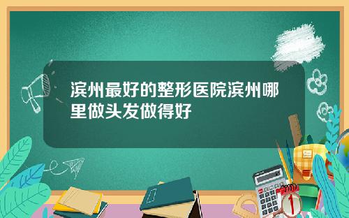 滨州最好的整形医院滨州哪里做头发做得好