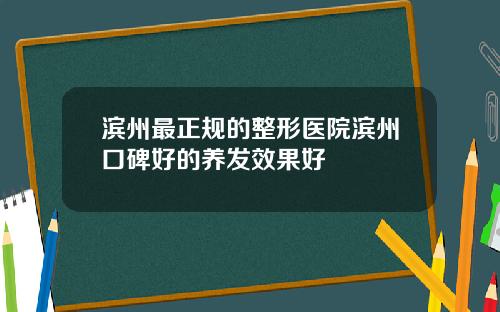滨州最正规的整形医院滨州口碑好的养发效果好