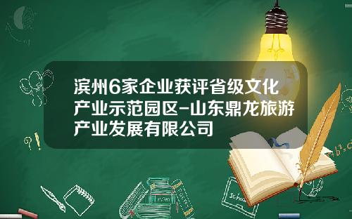 滨州6家企业获评省级文化产业示范园区-山东鼎龙旅游产业发展有限公司