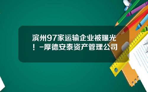 滨州97家运输企业被曝光！-厚德安泰资产管理公司