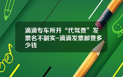 滴滴专车所开“代驾费”发票名不副实-滴滴发票邮费多少钱