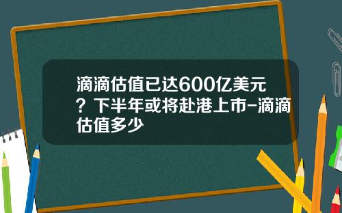 滴滴估值已达600亿美元？下半年或将赴港上市-滴滴估值多少
