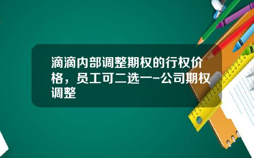 滴滴内部调整期权的行权价格，员工可二选一-公司期权调整