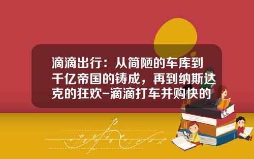 滴滴出行：从简陋的车库到千亿帝国的铸成，再到纳斯达克的狂欢-滴滴打车并购快的多少钱