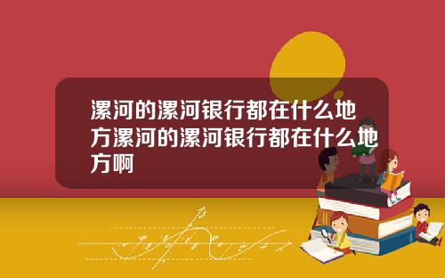 漯河的漯河银行都在什么地方漯河的漯河银行都在什么地方啊