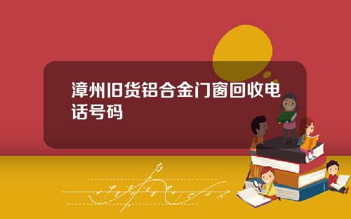 漳州旧货铝合金门窗回收电话号码
