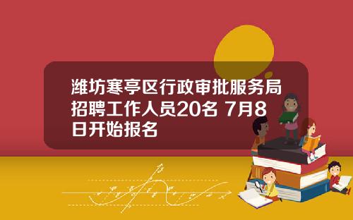 潍坊寒亭区行政审批服务局招聘工作人员20名 7月8日开始报名