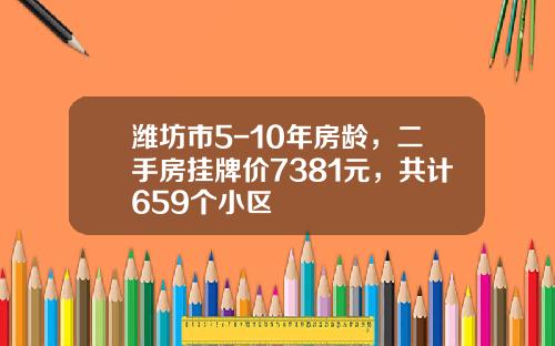 潍坊市5-10年房龄,二手房挂牌价7381元,共计659个小区
