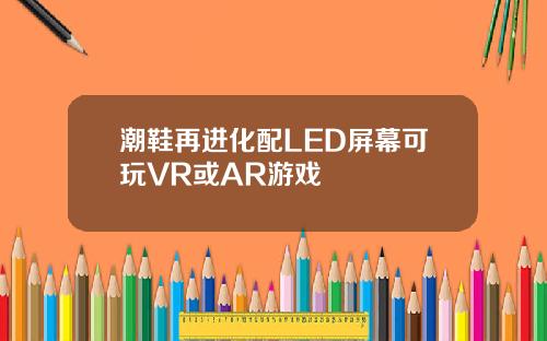 潮鞋再进化配LED屏幕可玩VR或AR游戏