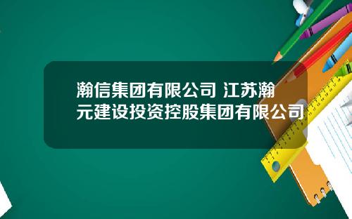 瀚信集团有限公司 江苏瀚元建设投资控股集团有限公司