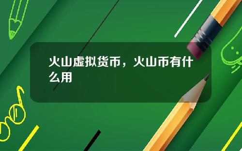火山虚拟货币,火山币有什么用