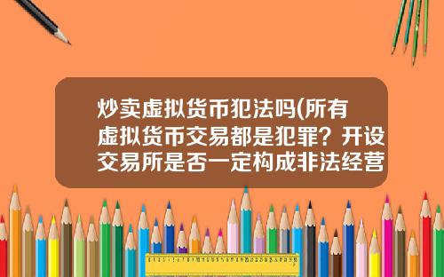 炒卖虚拟货币犯法吗(所有虚拟货币交易都是犯罪?开设交易所是否一定构成非法经营罪?)