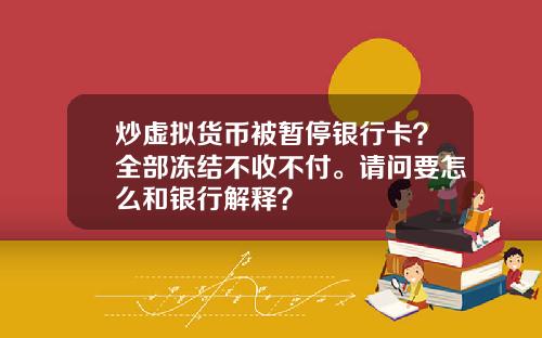 炒虚拟货币被暂停银行卡?全部冻结不收不付。请问要怎么和银行解释?