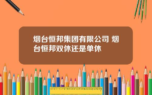 烟台恒邦集团有限公司 烟台恒邦双休还是单休