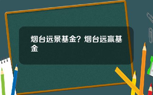 烟台远景基金?烟台远赢基金