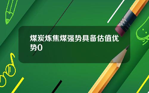 煤炭炼焦煤强势具备估值优势0