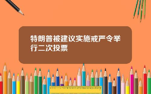 特朗普被建议实施戒严令举行二次投票