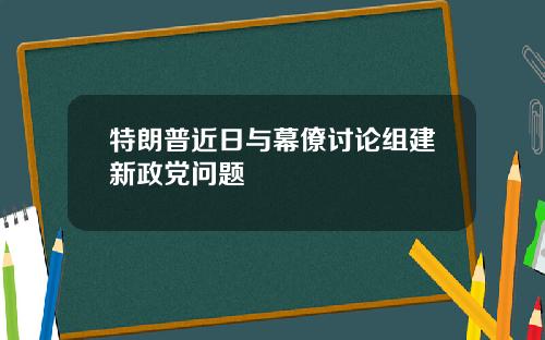 特朗普近日与幕僚讨论组建新政党问题