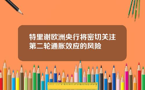 特里谢欧洲央行将密切关注第二轮通胀效应的风险