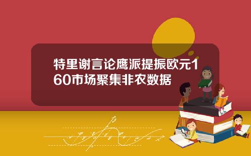 特里谢言论鹰派提振欧元160市场聚集非农数据