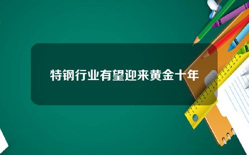 特钢行业有望迎来黄金十年