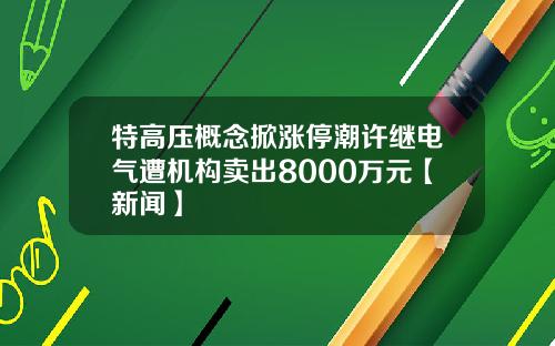 特高压概念掀涨停潮许继电气遭机构卖出8000万元【新闻】