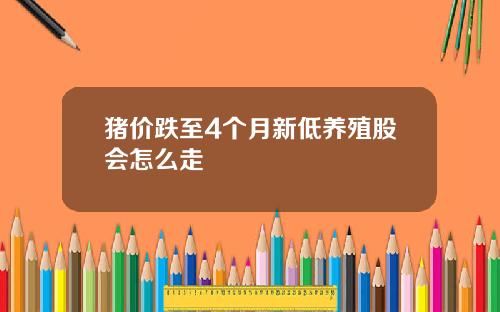 猪价跌至4个月新低养殖股会怎么走