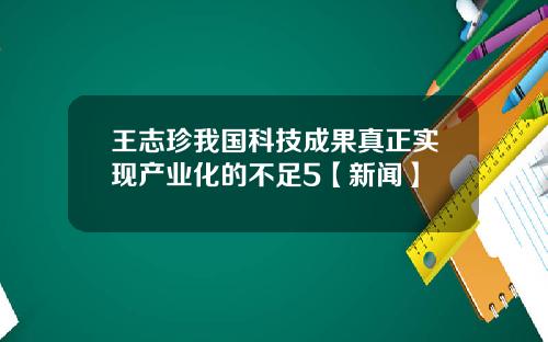 王志珍我国科技成果真正实现产业化的不足5【新闻】