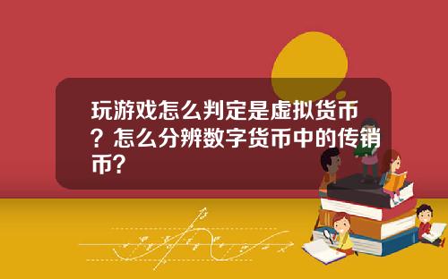 玩游戏怎么判定是虚拟货币?怎么分辨数字货币中的传销币?