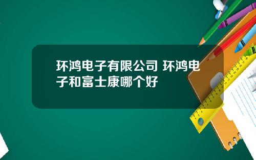 环鸿电子有限公司 环鸿电子和富士康哪个好