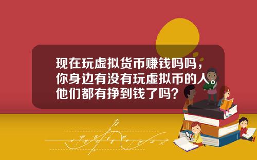 现在玩虚拟货币赚钱吗吗,你身边有没有玩虚拟币的人。他们都有挣到钱了吗?