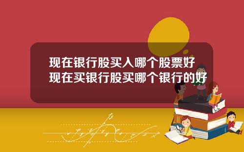 现在银行股买入哪个股票好现在买银行股买哪个银行的好