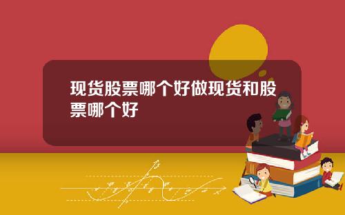 现货股票哪个好做现货和股票哪个好