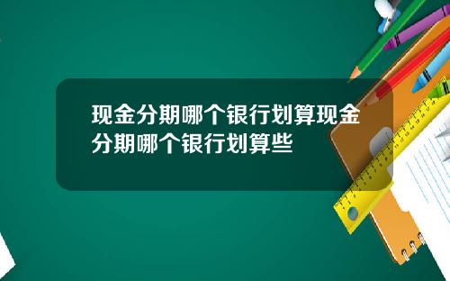 现金分期哪个银行划算现金分期哪个银行划算些