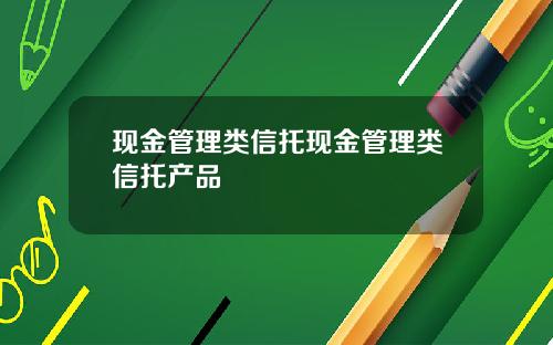 现金管理类信托现金管理类信托产品