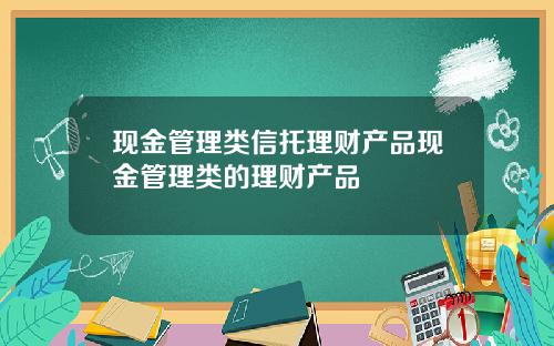 现金管理类信托理财产品现金管理类的理财产品