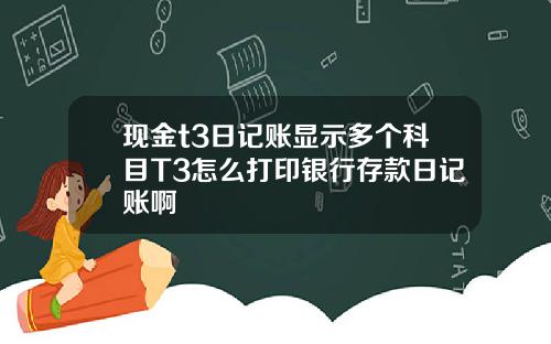 现金t3日记账显示多个科目T3怎么打印银行存款日记账啊