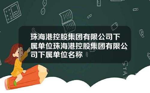 珠海港控股集团有限公司下属单位珠海港控股集团有限公司下属单位名称