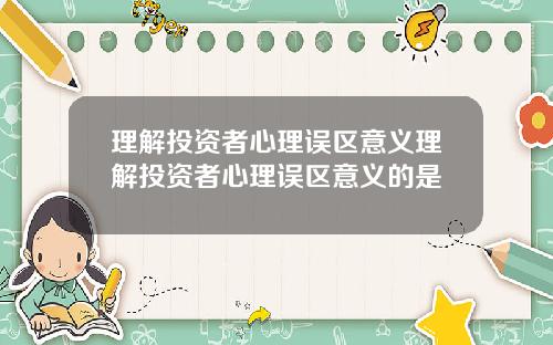 理解投资者心理误区意义理解投资者心理误区意义的是