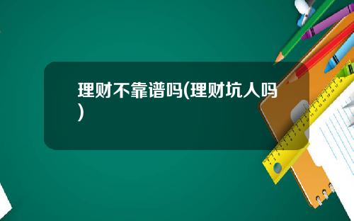 理财不靠谱吗(理财坑人吗)