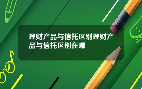 理财产品与信托区别理财产品与信托区别在哪