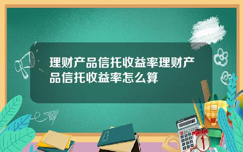 理财产品信托收益率理财产品信托收益率怎么算