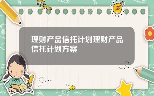 理财产品信托计划理财产品信托计划方案