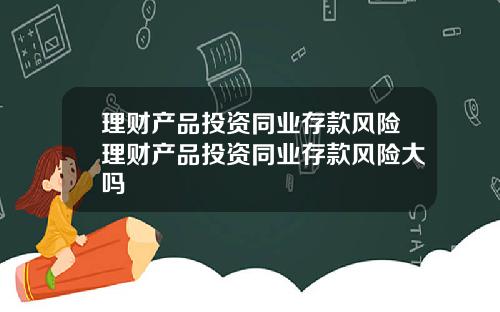理财产品投资同业存款风险理财产品投资同业存款风险大吗