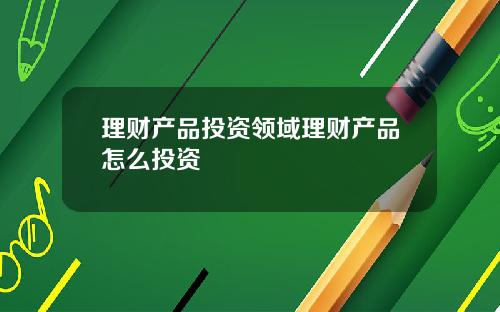 理财产品投资领域理财产品怎么投资