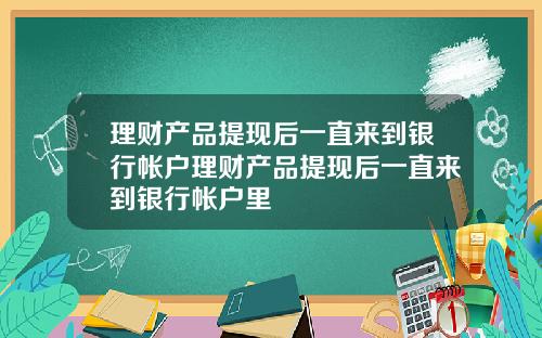 理财产品提现后一直来到银行帐户理财产品提现后一直来到银行帐户里
