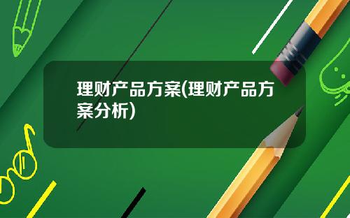 理财产品方案(理财产品方案分析)