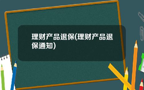 理财产品退保(理财产品退保通知)